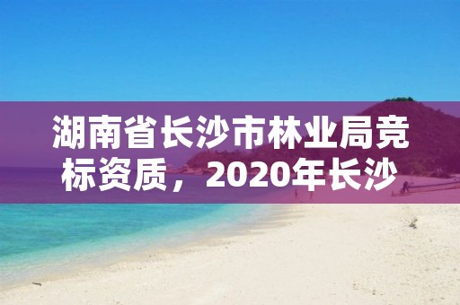 湖南省长沙市林业局竞标资质，2020年长沙林业局招聘公告