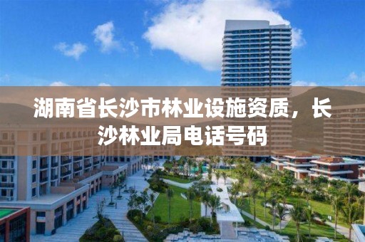 湖南省长沙市林业设施资质，长沙林业局电话号码