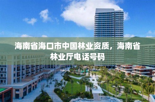 海南省海口市中国林业资质，海南省林业厅电话号码