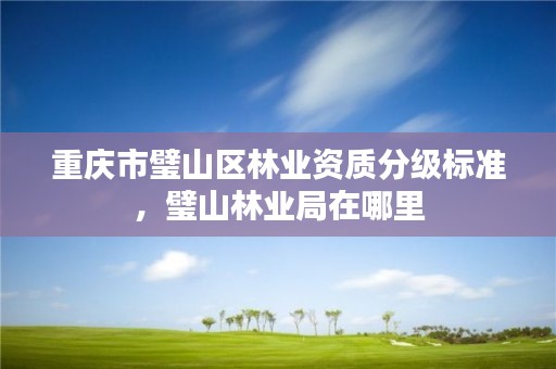 重庆市璧山区林业资质分级标准，璧山林业局在哪里