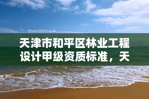 天津市和平区林业工程设计甲级资质标准，天津市和平区林业工程设计甲级资质标准是什么