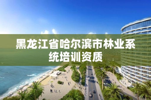 黑龙江省哈尔滨市林业系统培训资质