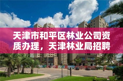 天津市和平区林业公司资质办理，天津林业局招聘信息网