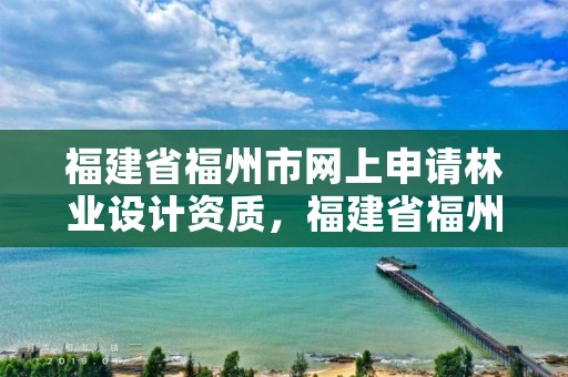 福建省福州市网上申请林业设计资质，福建省福州市网上申请林业设计资质要多少钱