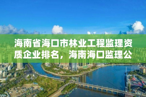 海南省海口市林业工程监理资质企业排名，海南海口监理公司