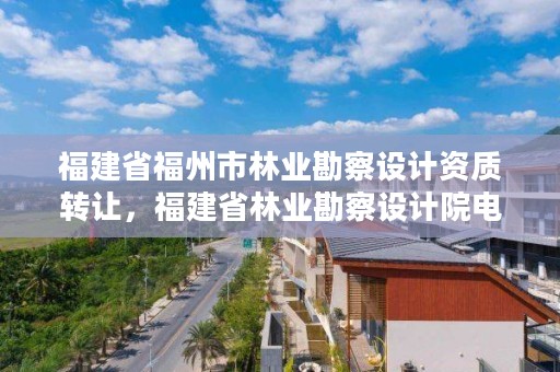 福建省福州市林业勘察设计资质转让，福建省林业勘察设计院电话