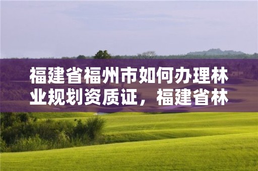 福建省福州市如何办理林业规划资质证，福建省林业规划院