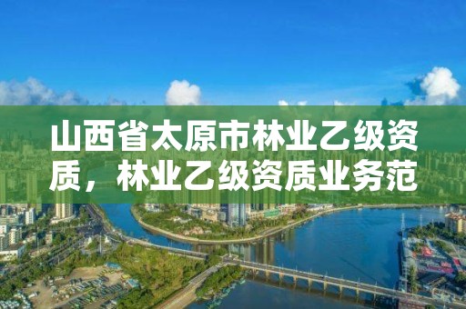 山西省太原市林业乙级资质，林业乙级资质业务范围