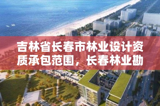 吉林省长春市林业设计资质承包范围，长春林业勘察设计院