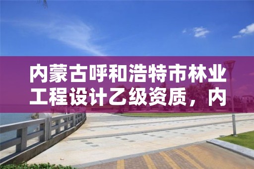 内蒙古呼和浩特市林业工程设计乙级资质，内蒙古林业勘察设计院招聘