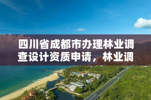 四川省成都市办理林业调查设计资质申请，林业调查设计资质放开