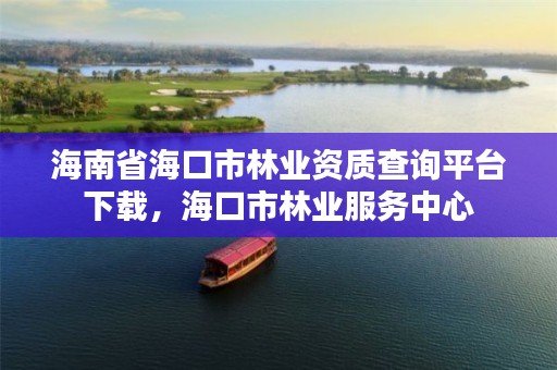 海南省海口市林业资质查询平台下载，海口市林业服务中心