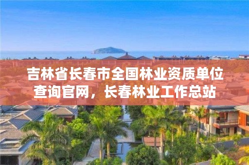 吉林省长春市全国林业资质单位查询官网，长春林业工作总站