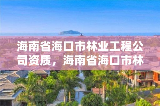 海南省海口市林业工程公司资质，海南省海口市林业工程公司资质证书查询