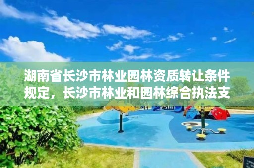 湖南省长沙市林业园林资质转让条件规定，长沙市林业和园林综合执法支队