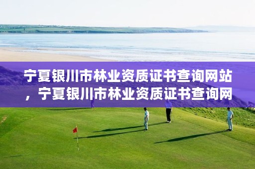 宁夏银川市林业资质证书查询网站，宁夏银川市林业资质证书查询网站是什么