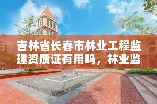 吉林省长春市林业工程监理资质证有用吗，林业监理工程师证