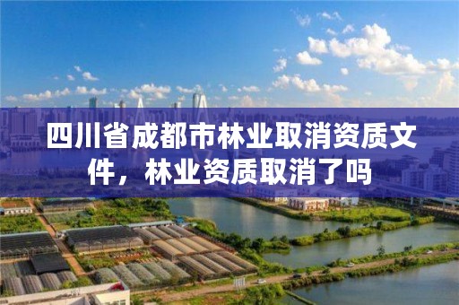 四川省成都市林业取消资质文件，林业资质取消了吗