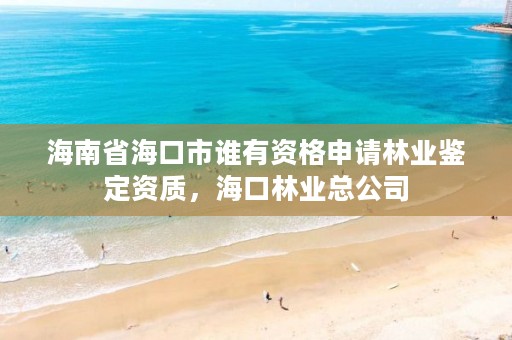 海南省海口市谁有资格申请林业鉴定资质，海口林业总公司