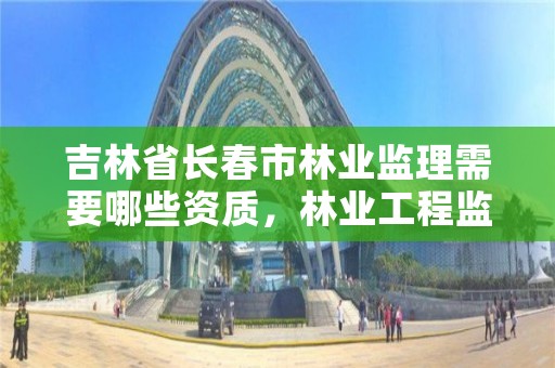 吉林省长春市林业监理需要哪些资质，林业工程监理资质证书