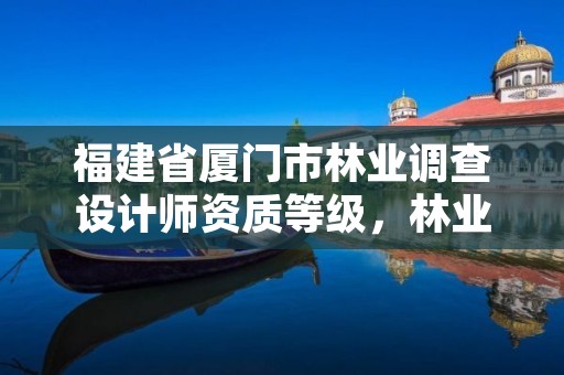 福建省厦门市林业调查设计师资质等级，林业调查设计队属于什么编制