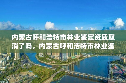 内蒙古呼和浩特市林业鉴定资质取消了吗，内蒙古呼和浩特市林业鉴定资质取消了吗现在