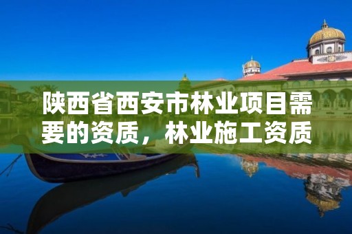 陕西省西安市林业项目需要的资质，林业施工资质