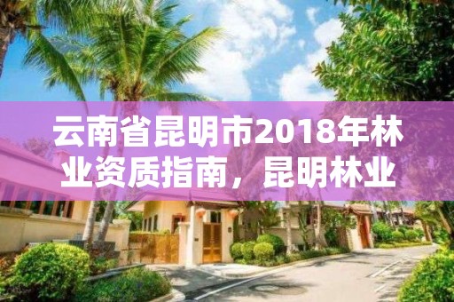 云南省昆明市2018年林业资质指南，昆明林业厅