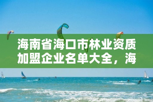 海南省海口市林业资质加盟企业名单大全，海南省海口市林业资质加盟企业名单大全最新