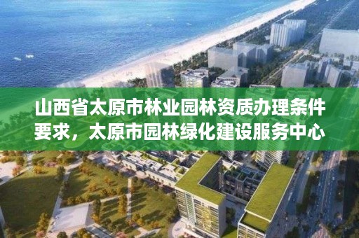 山西省太原市林业园林资质办理条件要求，太原市园林绿化建设服务中心