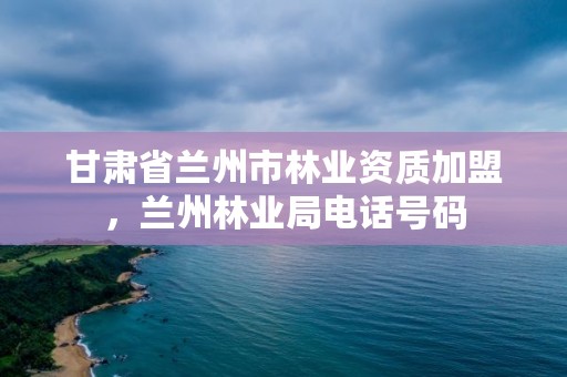 甘肃省兰州市林业资质加盟，兰州林业局电话号码