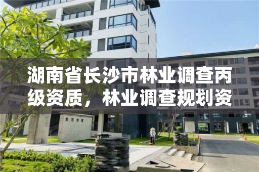 湖南省长沙市林业调查丙级资质，林业调查规划资质丙级和乙级的区别