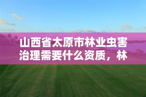 山西省太原市林业虫害治理需要什么资质，林业局病虫害防治