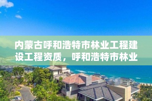 内蒙古呼和浩特市林业工程建设工程资质，呼和浩特市林业局举报电话