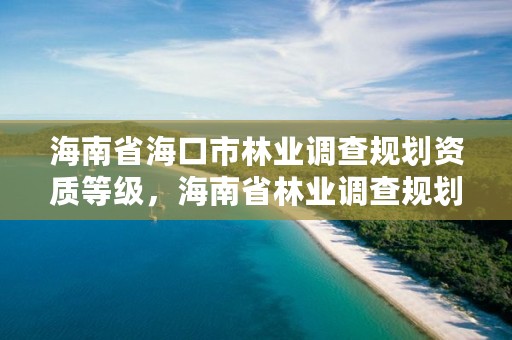 海南省海口市林业调查规划资质等级，海南省林业调查规划院