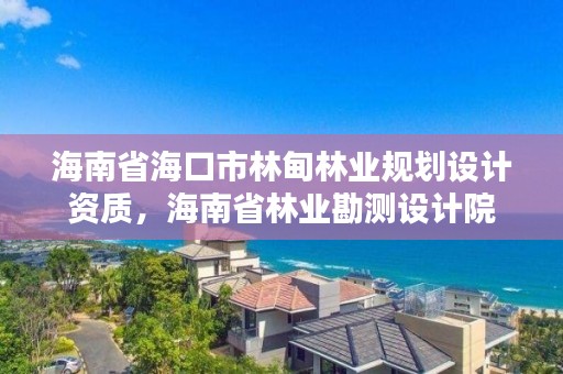 海南省海口市林甸林业规划设计资质，海南省林业勘测设计院