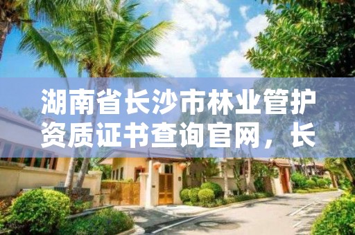 湖南省长沙市林业管护资质证书查询官网，长沙市林业局所属事业单位公开招聘