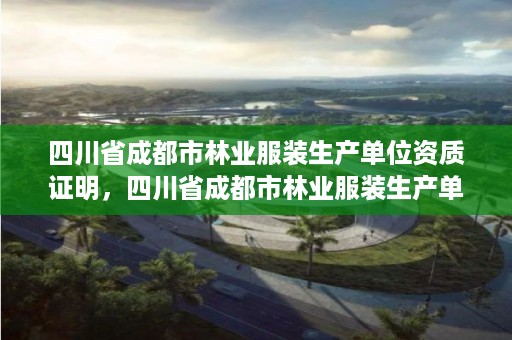 四川省成都市林业服装生产单位资质证明，四川省成都市林业服装生产单位资质证明在哪里办