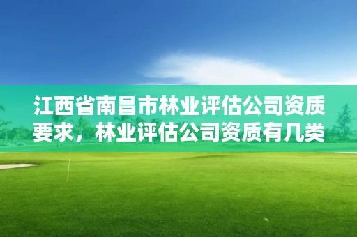 江西省南昌市林业评估公司资质要求，林业评估公司资质有几类