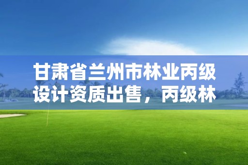 甘肃省兰州市林业丙级设计资质出售，丙级林业规划设计资质