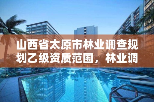 山西省太原市林业调查规划乙级资质范围，林业调查规划乙级资质有哪些