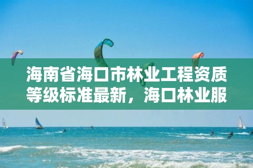 海南省海口市林业工程资质等级标准最新，海口林业服务中心