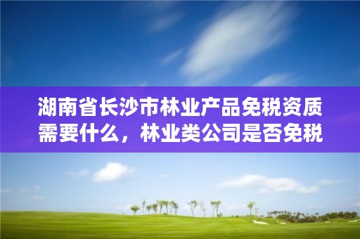 湖南省长沙市林业产品免税资质需要什么，林业类公司是否免税