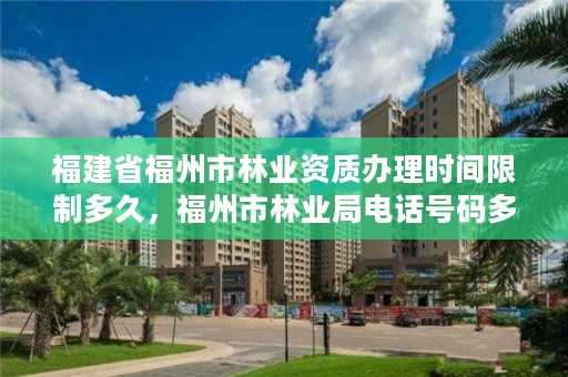 福建省福州市林业资质办理时间限制多久，福州市林业局电话号码多少