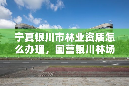 宁夏银川市林业资质怎么办理，国营银川林场官网