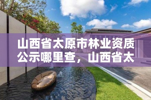 山西省太原市林业资质公示哪里查，山西省太原市林业资质公示哪里查到