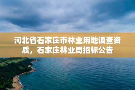 河北省石家庄市林业用地调查资质，石家庄林业局招标公告