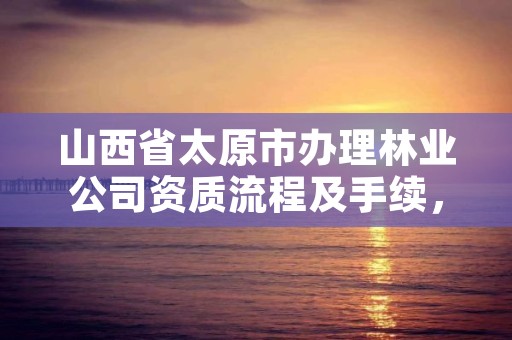 山西省太原市办理林业公司资质流程及手续，山西省太原市办理林业公司资质流程及手续