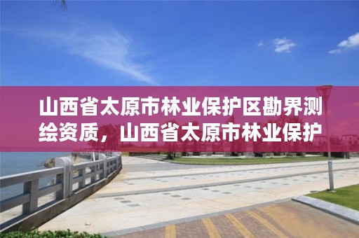 山西省太原市林业保护区勘界测绘资质，山西省太原市林业保护区勘界测绘资质查询