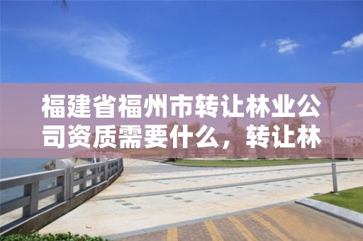 福建省福州市转让林业公司资质需要什么，转让林权需要缴纳什么税费